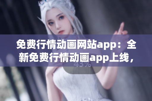免費(fèi)行情動(dòng)畫(huà)網(wǎng)站app：全新免費(fèi)行情動(dòng)畫(huà)app上線，精彩行情動(dòng)畫(huà)盡在掌握