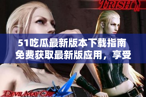 51吃瓜最新版本下載指南 免費獲取最新版應(yīng)用，享受全新功能和體驗