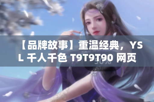 【品牌故事】重溫經(jīng)典，YSL 千人千色 T9T9T90 網(wǎng)頁版綻放多彩魅力