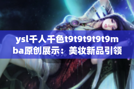 ysl千人千色t9t9t9t9t9mba原創(chuàng)展示：美妝新品引領(lǐng)時(shí)尚潮流