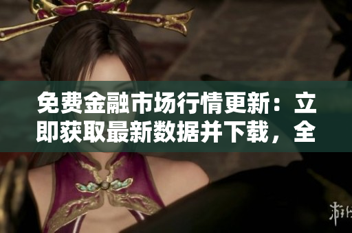 免費(fèi)金融市場(chǎng)行情更新：立即獲取最新數(shù)據(jù)并下載，全新免費(fèi)服務(wù)等你體驗(yàn)