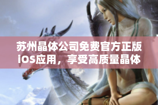 蘇州晶體公司免費官方正版iOS應用，享受高質量晶體體驗