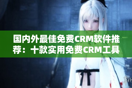 國內(nèi)外最佳免費(fèi)CRM軟件推薦：十款實(shí)用免費(fèi)CRM工具大比拼
