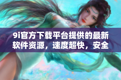9i官方下載平臺提供的最新軟件資源，速度超快，安全可靠