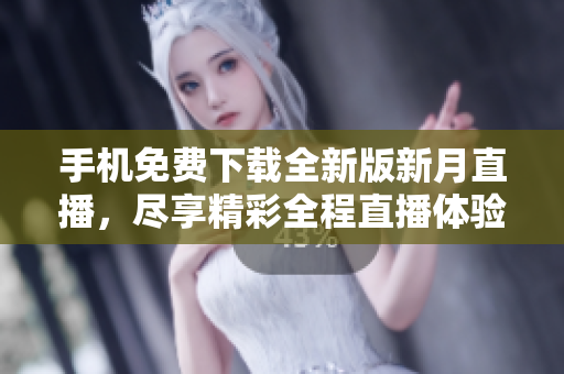 手機(jī)免費(fèi)下載全新版新月直播，盡享精彩全程直播體驗(yàn)