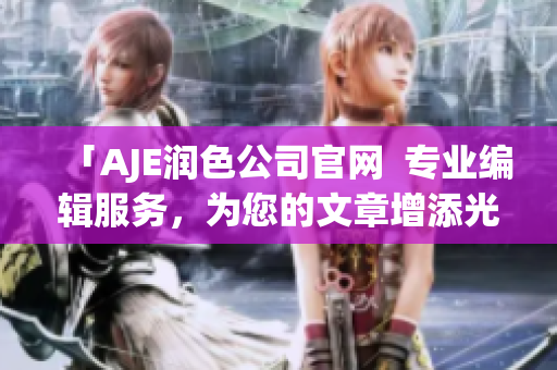 「AJE潤色公司官網(wǎng)  專業(yè)編輯服務(wù)，為您的文章增添光彩！」