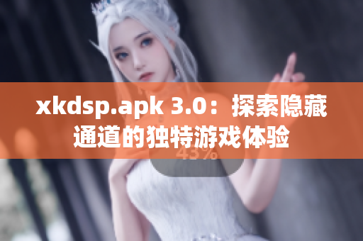xkdsp.apk 3.0：探索隱藏通道的獨特游戲體驗