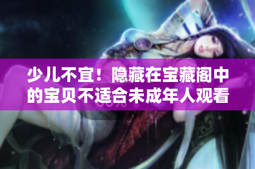 少兒不宜！隱藏在寶藏閣中的寶貝不適合未成年人觀看