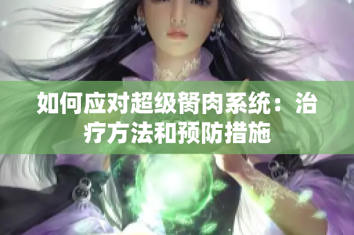 如何應(yīng)對(duì)超級(jí)胬肉系統(tǒng)：治療方法和預(yù)防措施