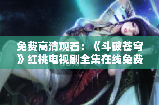 免費(fèi)高清觀看：《斗破蒼穹》紅桃電視劇全集在線免費(fèi)觀看，超清畫(huà)質(zhì)無(wú)廣告，立即免費(fèi)觀看！