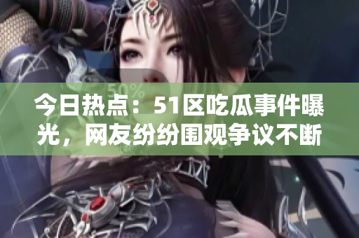今日熱點(diǎn)：51區(qū)吃瓜事件曝光，網(wǎng)友紛紛圍觀爭議不斷