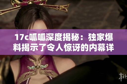 17c呱呱深度揭秘：獨(dú)家爆料揭示了令人驚訝的內(nèi)幕詳情