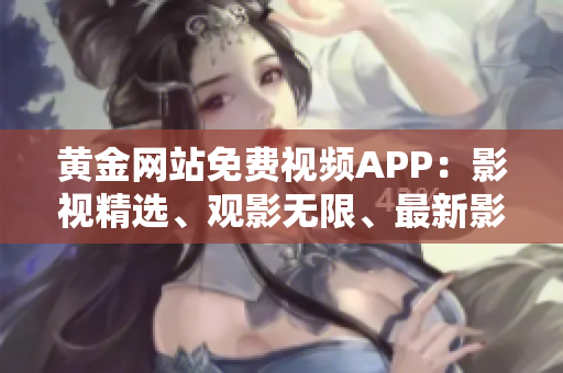 黃金網(wǎng)站免費(fèi)視頻APP：影視精選、觀影無(wú)限、最新影視劇免費(fèi)看