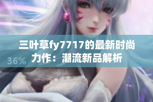 三葉草fy7717的最新時(shí)尚力作：潮流新品解析