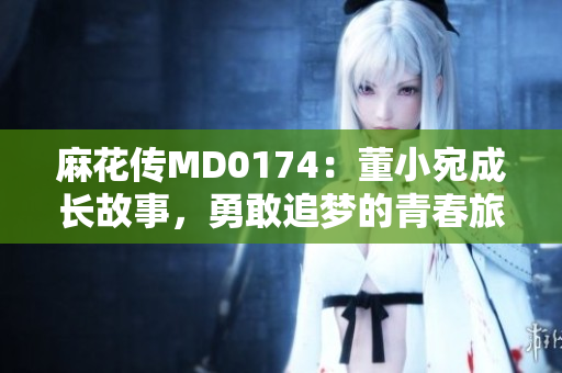 麻花傳MD0174：董小宛成長故事，勇敢追夢(mèng)的青春旅程
