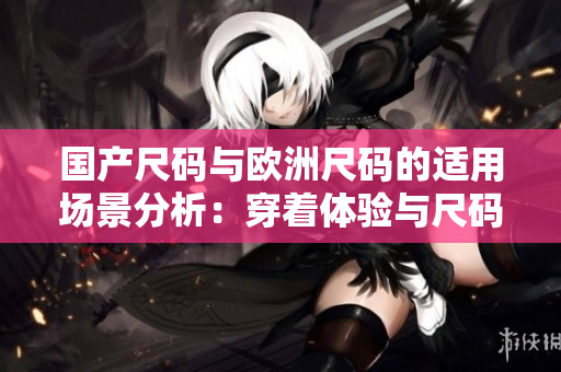 國產(chǎn)尺碼與歐洲尺碼的適用場景分析：穿著體驗(yàn)與尺碼選擇的比較