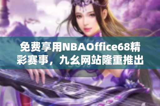 免費(fèi)享用NBAOffice68精彩賽事，九幺網(wǎng)站隆重推出專(zhuān)屬免費(fèi)版！