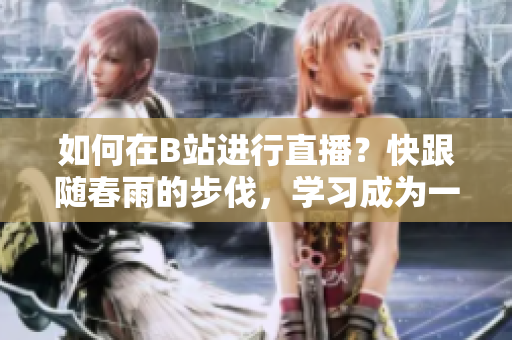 如何在B站進(jìn)行直播？快跟隨春雨的步伐，學(xué)習(xí)成為一名優(yōu)秀主播！