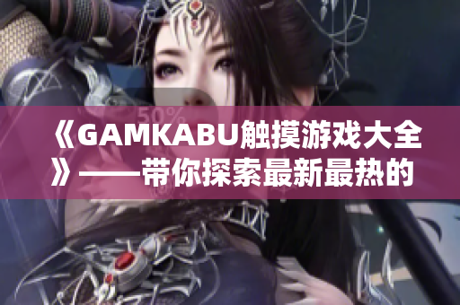 《GAMKABU觸摸游戲大全》——帶你探索最新最熱的觸摸游戲世界