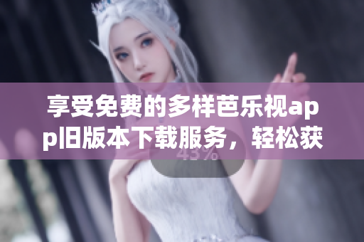 享受免費的多樣芭樂視app舊版本下載服務，輕松獲取豐富內容