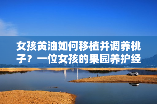 女孩黃油如何移植并調養(yǎng)桃子？一位女孩的果園養(yǎng)護經歷