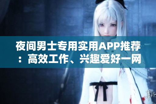 夜間男士專用實(shí)用APP推薦：高效工作、興趣愛好一網(wǎng)打盡