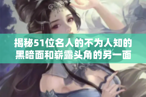 揭秘51位名人的不為人知的黑暗面和嶄露頭角的另一面：熱門話題大揭秘
