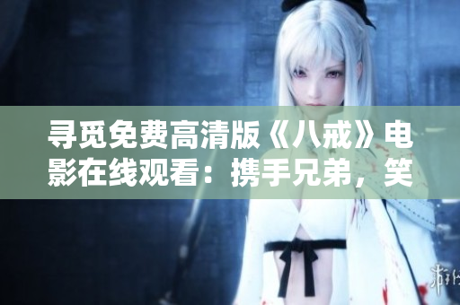 尋覓免費(fèi)高清版《八戒》電影在線觀看：攜手兄弟，笑看西游記！