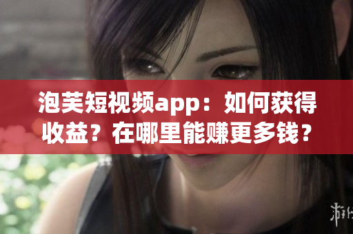 泡芙短視頻app：如何獲得收益？在哪里能賺更多錢？ 