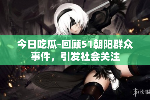 今日吃瓜-回顧51朝陽群眾事件，引發(fā)社會(huì)關(guān)注