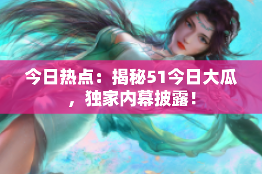 今日熱點(diǎn)：揭秘51今日大瓜，獨(dú)家內(nèi)幕披露！