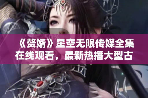 《贅婿》星空無限傳媒全集在線觀看，最新熱播大型古裝劇資源分享