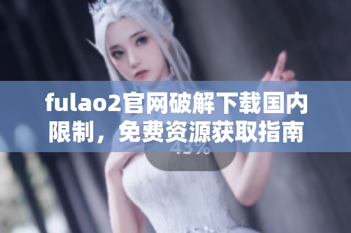 fulao2官網破解下載國內限制，免費資源獲取指南