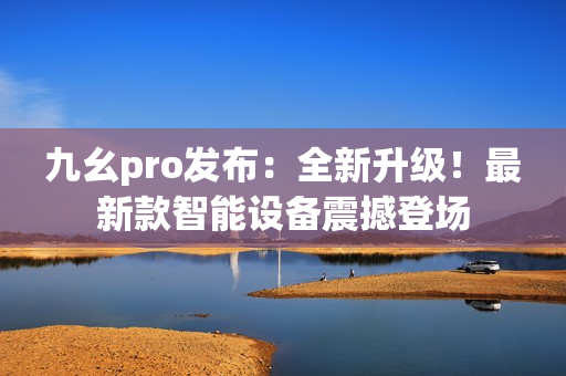 九幺pro發(fā)布：全新升級(jí)！最新款智能設(shè)備震撼登場(chǎng)