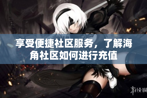 享受便捷社區(qū)服務，了解海角社區(qū)如何進行充值