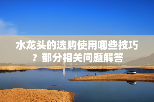 水龍頭的選購使用哪些技巧？部分相關問題解答