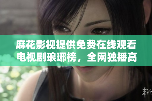麻花影視提供免費(fèi)在線觀看電視劇瑯琊榜，全網(wǎng)獨(dú)播高清資源