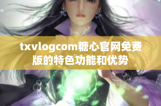 txvlogcom糖心官網(wǎng)免費版的特色功能和優(yōu)勢