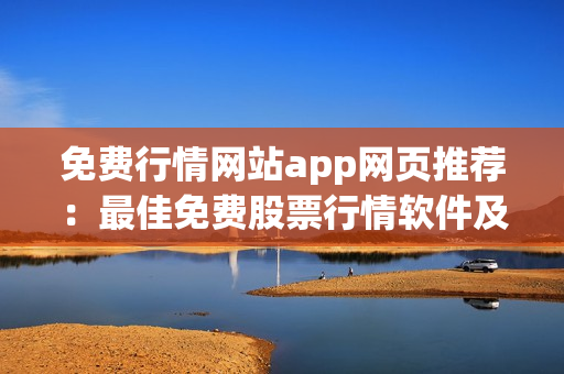 免費(fèi)行情網(wǎng)站app網(wǎng)頁推薦：最佳免費(fèi)股票行情軟件及網(wǎng)頁平臺匯總