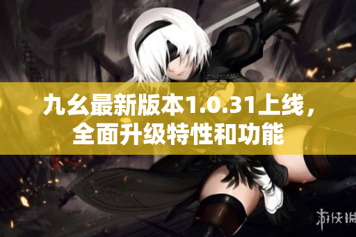 九幺最新版本1.0.31上線，全面升級特性和功能