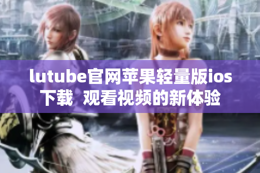 lutube官網(wǎng)蘋果輕量版ios下載  觀看視頻的新體驗(yàn)