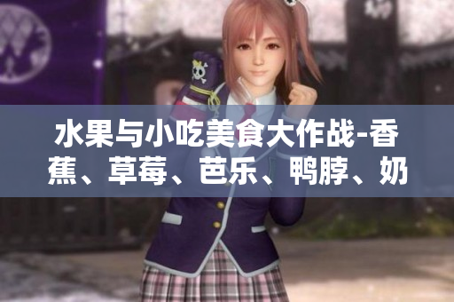 水果與小吃美食大作戰(zhàn)-香蕉、草莓、芭樂、鴨脖、奶茶、千層浪爭相登場
