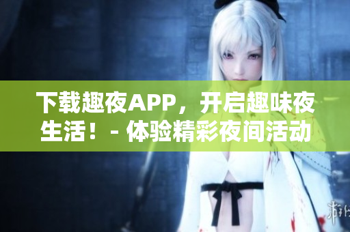 下載趣夜APP，開啟趣味夜生活！- 體驗精彩夜間活動，盡享新鮮娛樂資源