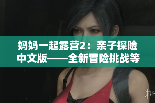 媽媽一起露營2：親子探險中文版——全新冒險挑戰(zhàn)等你來體驗