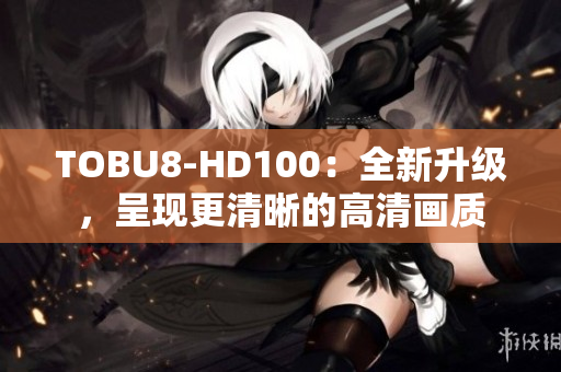 TOBU8-HD100：全新升級，呈現(xiàn)更清晰的高清畫質(zhì)