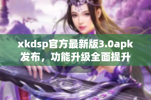 xkdsp官方最新版3.0apk發(fā)布，功能升級全面提升