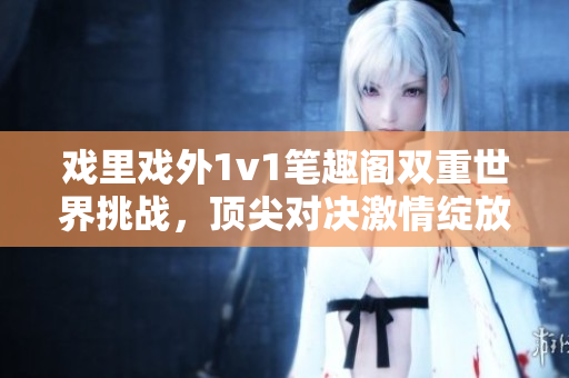 戲里戲外1v1筆趣閣雙重世界挑戰(zhàn)，頂尖對決激情綻放