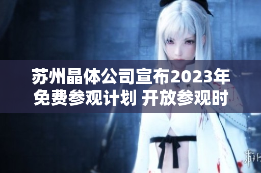 蘇州晶體公司宣布2023年免費(fèi)參觀計劃 開放參觀時間表和預(yù)約方式詳解