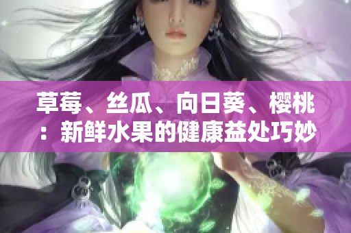 草莓、絲瓜、向日葵、櫻桃：新鮮水果的健康益處巧妙解析