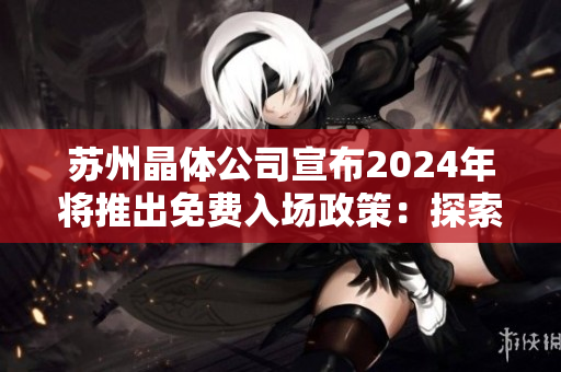 蘇州晶體公司宣布2024年將推出免費(fèi)入場政策：探索晶體技術(shù)革新展覽并共同推動行業(yè)發(fā)展